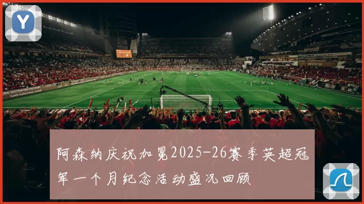 阿森纳庆祝加冕2025-26赛季英超冠军一个月纪念活动盛况回顾
