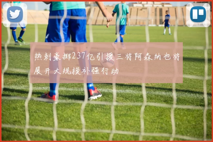 热刺豪掷237亿引援三将阿森纳也将展开大规模补强行动