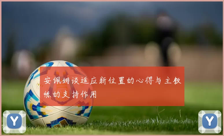 安佩姆谈适应新位置的心得与主教练的支持作用