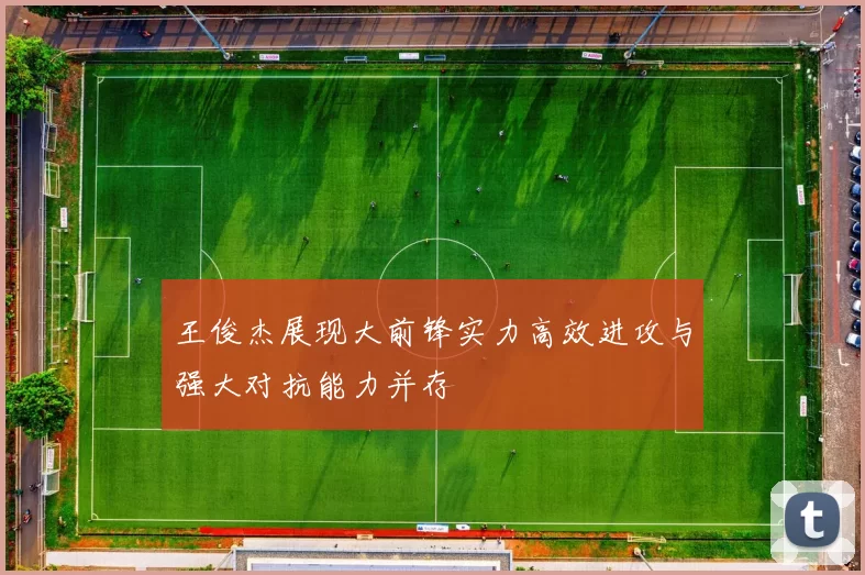 王俊杰展现大前锋实力高效进攻与强大对抗能力并存