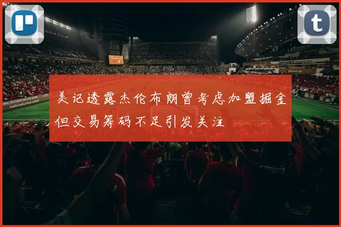 美记透露杰伦布朗曾考虑加盟掘金但交易筹码不足引发关注