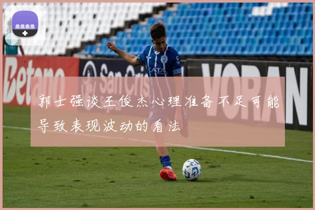 郭士强谈王俊杰心理准备不足可能导致表现波动的看法