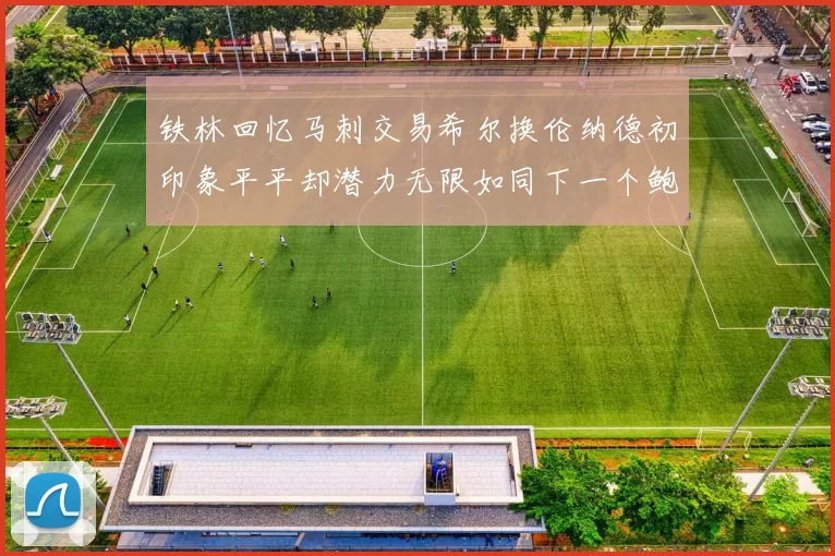铁林回忆马刺交易希尔换伦纳德初印象平平却潜力无限如同下一个鲍文