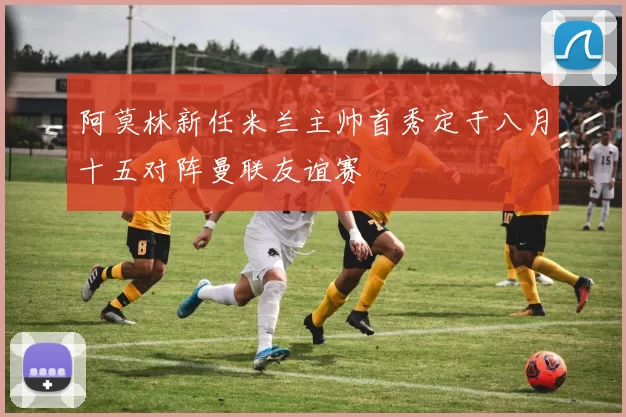 阿莫林新任米兰主帅首秀定于八月十五对阵曼联友谊赛