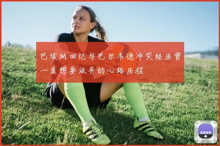 巴埃纳回忆与巴尔韦德冲突经历曾一度想要放弃的心路历程