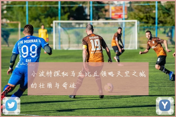 小波特探秘马丘比丘领略天空之城的壮丽与奇迹