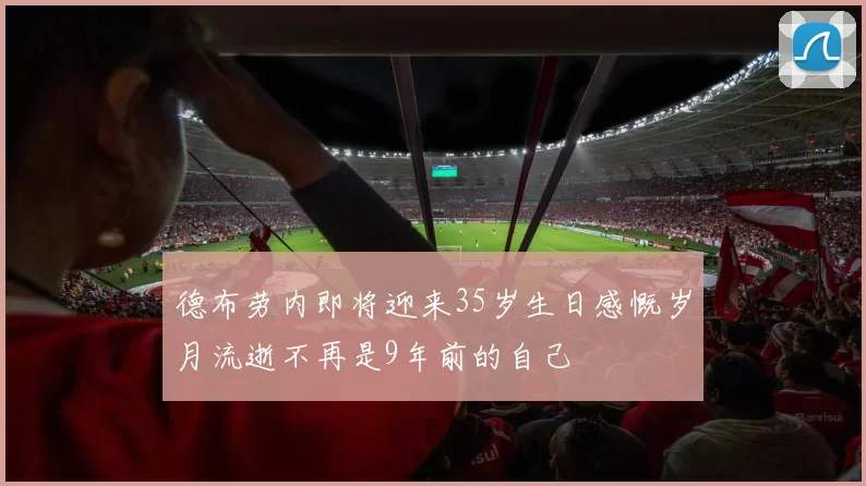 德布劳内即将迎来35岁生日感慨岁月流逝不再是9年前的自己