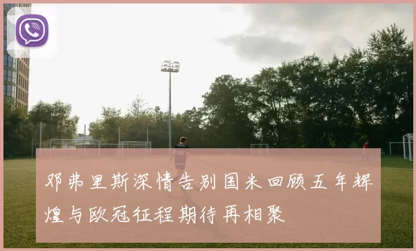 邓弗里斯深情告别国米回顾五年辉煌与欧冠征程期待再相聚